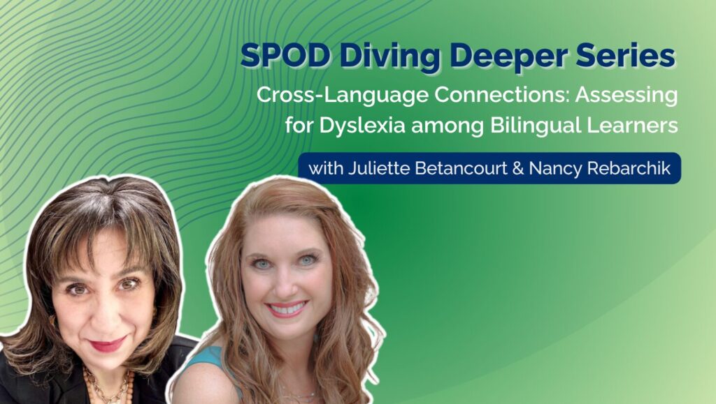 Promotional image for the SPOD Diving Deeper Series webinar, "Cross-Language Connections: Assessing for Dyslexia among Bilingual Learners," featuring speakers Juliette Betancourt (left) and Nancy Rebarchik (right). The image has a green background and focuses on dyslexia assessment strategies for bilingual learners, bilingual dyslexia assessment, and dyslexia interventions.